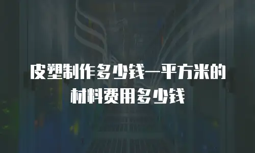皮塑制作多少钱一平方米的材料费用多少钱