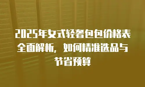 2025年女式轻奢包包价格表全面解析，如何精准选品与节省预算