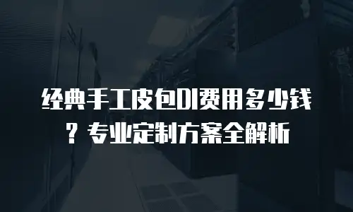 经典手工皮包DI费用多少钱？专业定制方案全解析