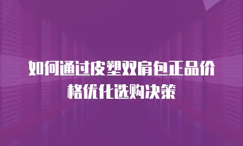 如何通过皮塑双肩包正品价格优化选购决策