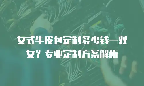 女式牛皮包定制多少钱一双女？专业定制方案解析