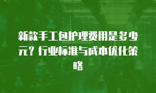 新款手工包护理费用是多少元？行业标准与成本优化策略
