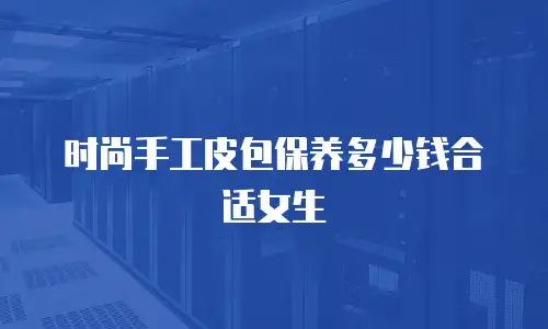时尚手工皮包保养多少钱合适女生