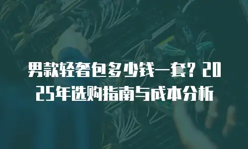 男款轻奢包多少钱一套？2025年选购指南与成本分析