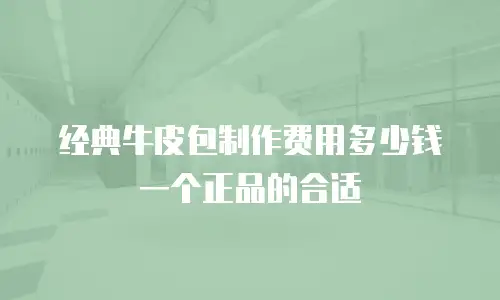 经典牛皮包制作费用多少钱一个正品的合适