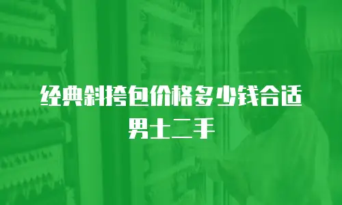 经典斜挎包价格多少钱合适男士二手