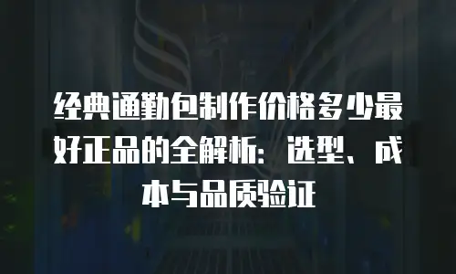 经典通勤包制作价格多少最好正品的全解析：选型、成本与品质验证