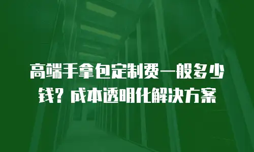 高端手拿包定制费一般多少钱？成本透明化解决方案