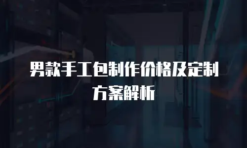 男款手工包制作价格及定制方案解析