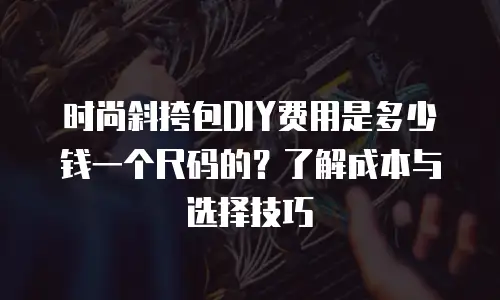 时尚斜挎包DIY费用是多少钱一个尺码的？了解成本与选择技巧