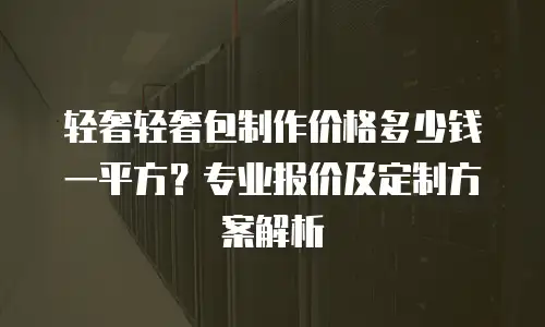 轻奢轻奢包制作价格多少钱一平方？专业报价及定制方案解析