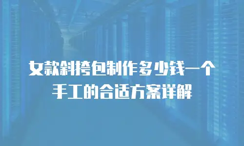 女款斜挎包制作多少钱一个手工的合适方案详解