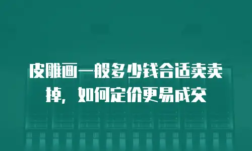 皮雕画一般多少钱合适卖卖掉，如何定价更易成交