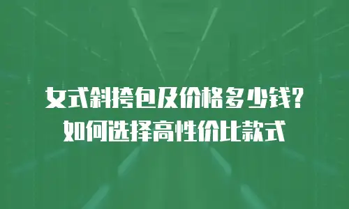 女式斜挎包及价格多少钱？如何选择高性价比款式