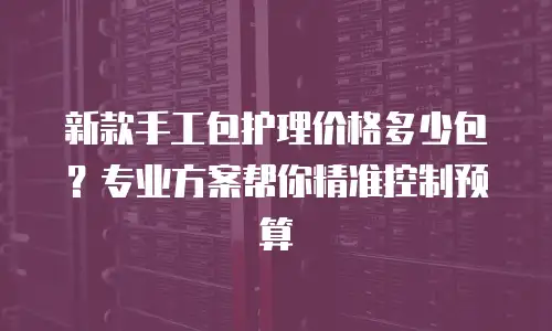 新款手工包护理价格多少包？专业方案帮你精准控制预算