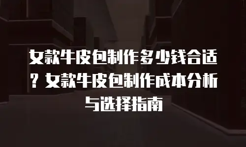 女款牛皮包制作多少钱合适？女款牛皮包制作成本分析与选择指南