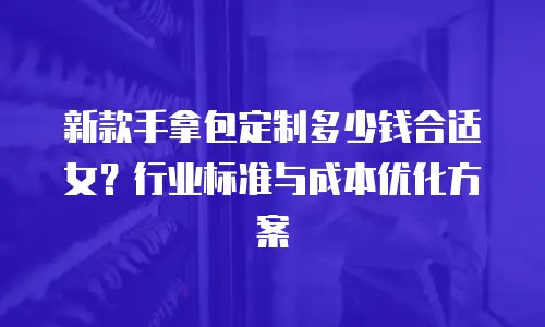 新款手拿包定制多少钱合适女？行业标准与成本优化方案