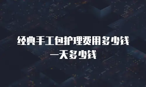 经典手工包护理费用多少钱一天多少钱