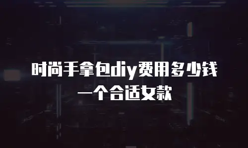 时尚手拿包diy费用多少钱一个合适女款