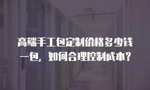 高端手工包定制价格多少钱一包，如何合理控制成本？