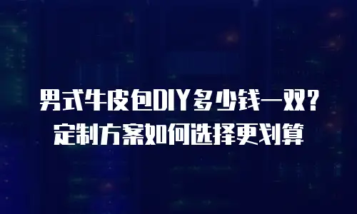 男式牛皮包DIY多少钱一双？定制方案如何选择更划算