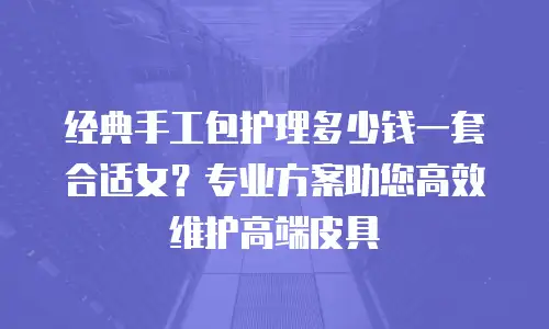 经典手工包护理多少钱一套合适女？专业方案助您高效维护高端皮具