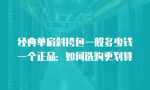 经典单肩斜挎包一般多少钱一个正品：如何选购更划算