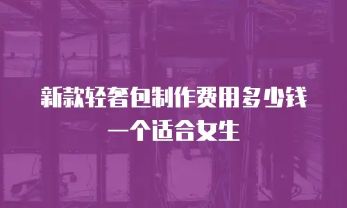 新款轻奢包制作费用多少钱一个适合女生