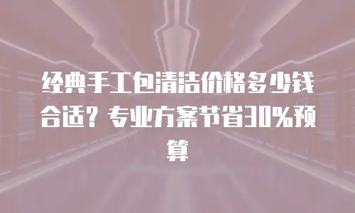 经典手工包清洁价格多少钱合适？专业方案节省30%预算
