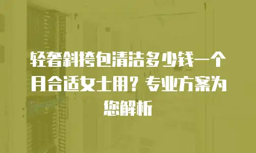 轻奢斜挎包清洁多少钱一个月合适女士用？专业方案为您解析