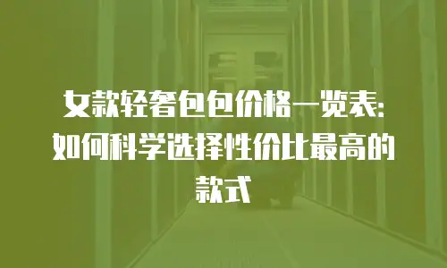 女款轻奢包包价格一览表：如何科学选择性价比最高的款式