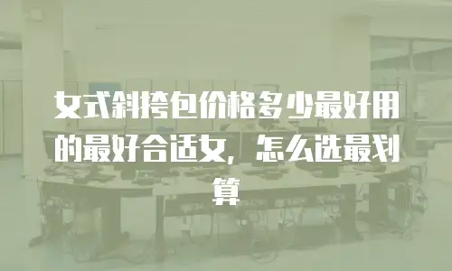 女式斜挎包价格多少最好用的最好合适女，怎么选最划算