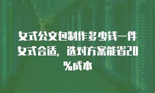 女式公文包制作多少钱一件女式合适，选对方案能省20%成本