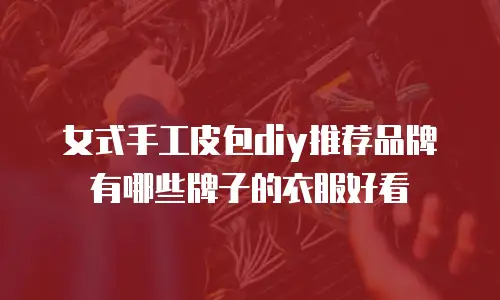 女式手工皮包diy推荐品牌有哪些牌子的衣服好看
