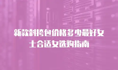 新款斜挎包价格多少最好女士合适女选购指南