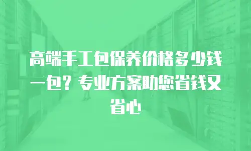 高端手工包保养价格多少钱一包？专业方案助您省钱又省心