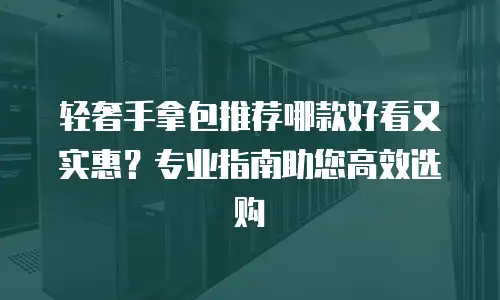 轻奢手拿包推荐哪款好看又实惠？专业指南助您高效选购