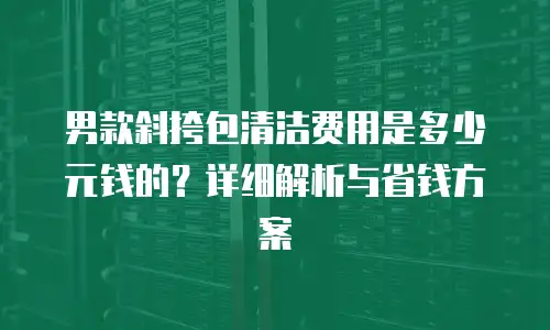 男款斜挎包清洁费用是多少元钱的？详细解析与省钱方案