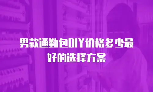 男款通勤包DIY价格多少最好的选择方案