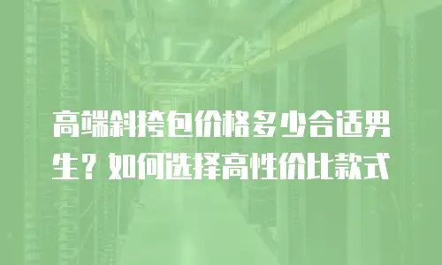 高端斜挎包价格多少合适男生？如何选择高性价比款式