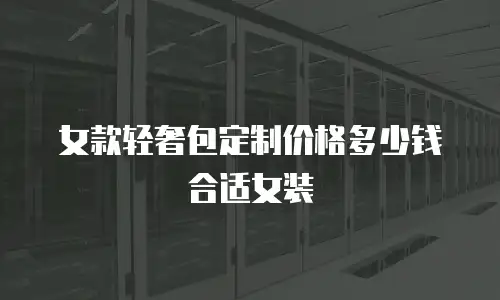 女款轻奢包定制价格多少钱合适女装