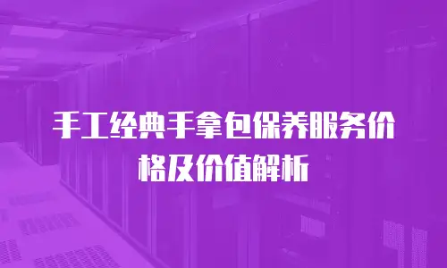手工经典手拿包保养服务价格及价值解析