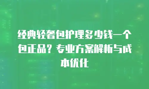 经典轻奢包护理多少钱一个包正品？专业方案解析与成本优化