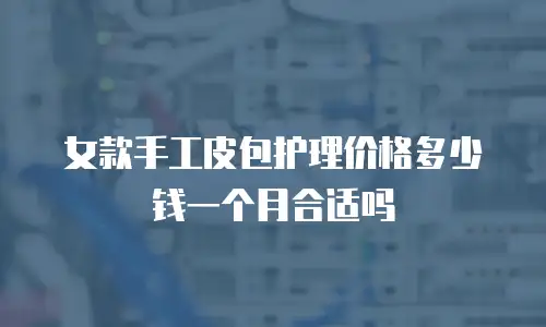 女款手工皮包护理价格多少钱一个月合适吗