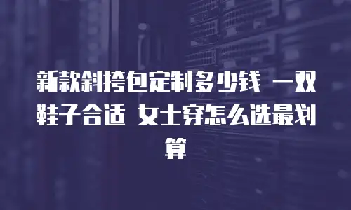 新款斜挎包定制多少钱 一双鞋子合适 女士穿怎么选最划算