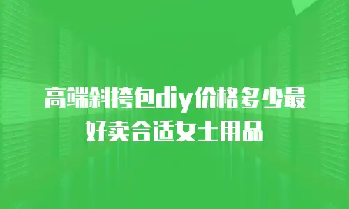 高端斜挎包diy价格多少最好卖合适女士用品