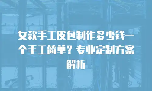 女款手工皮包制作多少钱一个手工简单？专业定制方案解析