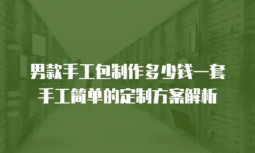 男款手工包制作多少钱一套手工简单的定制方案解析