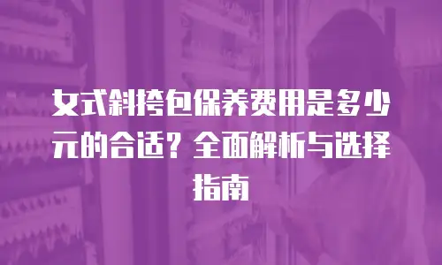 女式斜挎包保养费用是多少元的合适？全面解析与选择指南