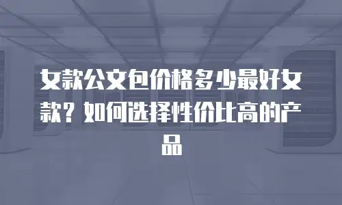 女款公文包价格多少最好女款？如何选择性价比高的产品